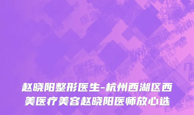 赵晓阳整形医生-杭州西湖区西美医疗美容赵晓阳医师放心选