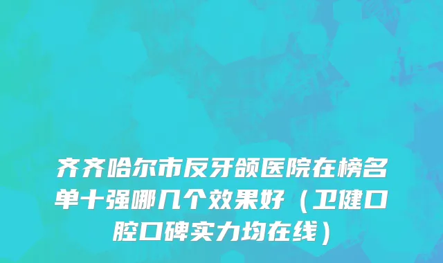 齐齐哈尔市反牙颌医院在榜名单十强哪几个效果好（卫健口腔口碑实力均在线）