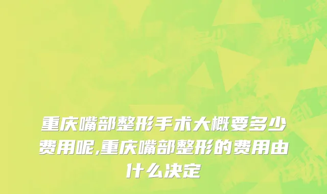 重庆嘴部整形手术大概要多少费用呢,重庆嘴部整形的费用由什么决定
