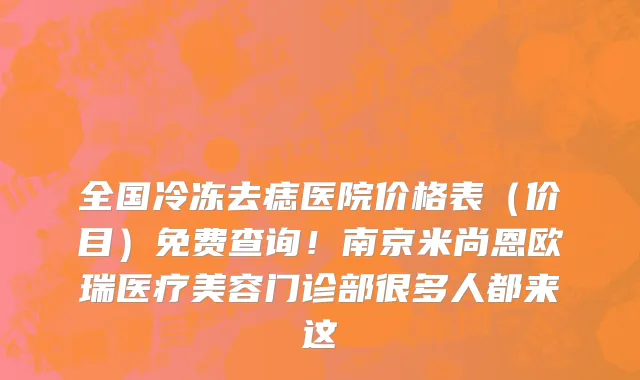 全国冷冻去痣医院价格表(价目)免费查询!南京米尚恩欧瑞医疗美容门诊部很多人都来这
