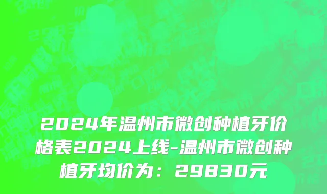 2024年温州市微创种植牙价格表2024上线-温州市微创种植牙均价为：29830元