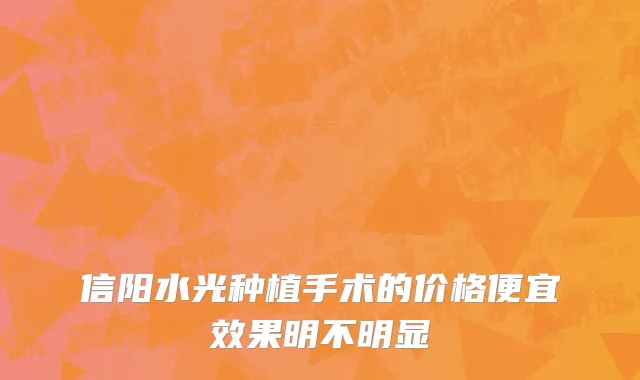 信阳水光种植手术的价格便宜效果明不明显