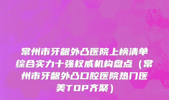 常州市牙龈外凸医院上榜清单综合实力十强权威机构盘点（常州市牙龈外凸口腔医院热门医美TOP齐聚）
