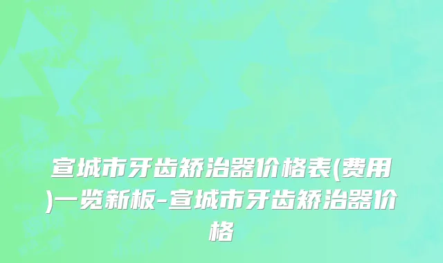 宣城市牙齿矫治器价格表(费用)一览新板-宣城市牙齿矫治器价格