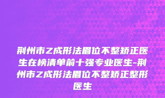 荆州市Z成形法眉位不整矫正医生在榜清单前十强专业医生-荆州市Z成形法眉位不整矫正整形医生