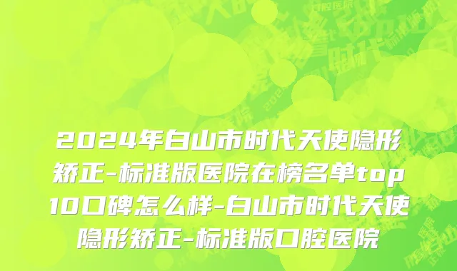2024年白山市时代天使隐形矫正-标准版医院在榜名单top10口碑怎么样-白山市时代天使隐形矫正-标准版口腔医院