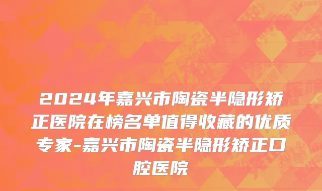 2024年嘉兴市陶瓷半隐形矫正医院在榜名单值得收藏的优质专家-嘉兴市陶瓷半隐形矫正口腔医院