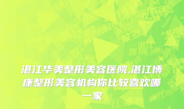 湛江华美整形美容医院,湛江博康整形美容机构你比较喜欢哪一家