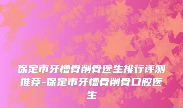 保定市牙槽骨削骨医生排行评测推荐-保定市牙槽骨削骨口腔医生