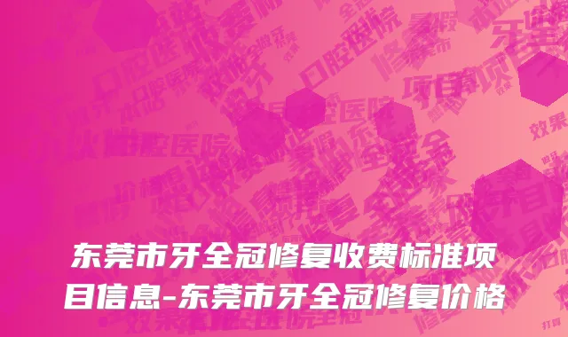 东莞市牙全冠修复收费标准项目信息-东莞市牙全冠修复价格