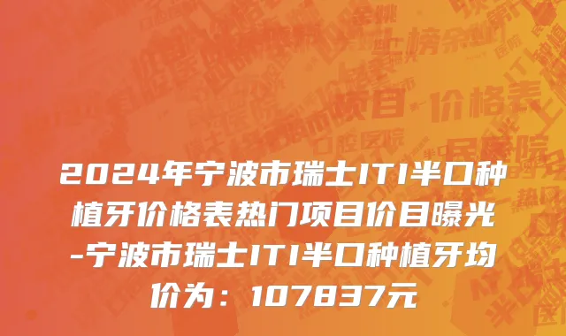 2024年宁波市瑞士ITI半口种植牙价格表热门项目价目曝光-宁波市瑞士ITI半口种植牙均价为：107837元