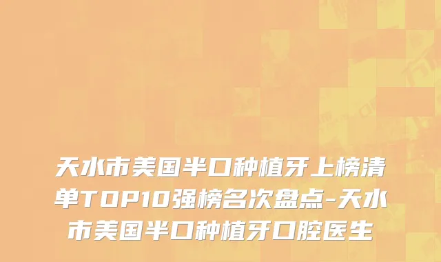 天水市美国半口种植牙上榜清单TOP10强榜名次盘点-天水市美国半口种植牙口腔医生