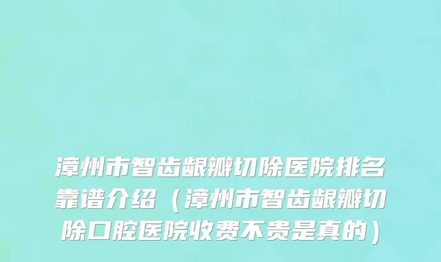 漳州市智齿龈瓣切除医院排名靠谱介绍（漳州市智齿龈瓣切除口腔医院收费不贵是真的）