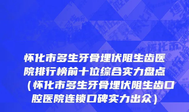 怀化市多生牙骨埋伏阻生齿医院排行榜前十位综合实力盘点（怀化市多生牙骨埋伏阻生齿口腔医院连锁口碑实力出众）