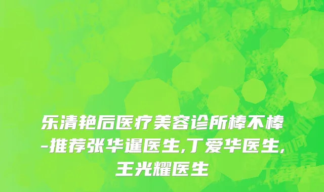 乐清艳后医疗美容诊所棒不棒-推荐张华暹医生,丁爱华医生,王光耀医生