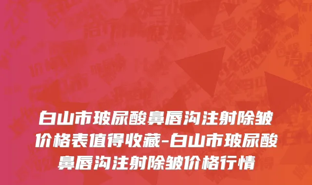 白山市玻尿酸鼻唇沟注射除皱价格表值得收藏-白山市玻尿酸鼻唇沟注射除皱价格行情