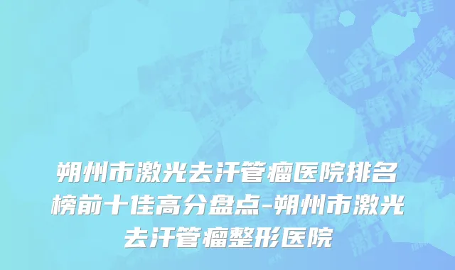 朔州市激光去汗管瘤医院排名榜前十佳高分盘点-朔州市激光去汗管瘤整形医院