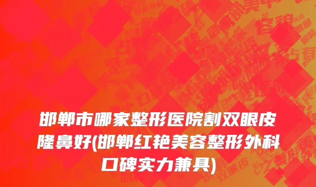 邯郸市哪家整形医院割双眼皮隆鼻好(邯郸红艳美容整形外科口碑实力兼具)
