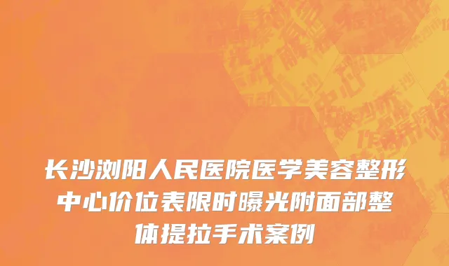 长沙浏阳人民医院医学美容整形中心价位表限时曝光附面部整体提拉手术案例