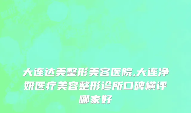 大连达美整形美容医院,大连净妍医疗美容整形诊所口碑横评哪家好