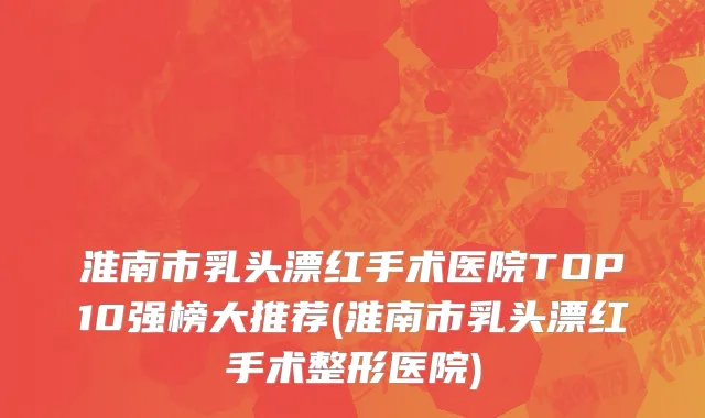 淮南市乳头漂红手术医院TOP10强榜大推荐(淮南市乳头漂红手术整形医院)