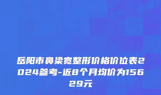 岳阳市鼻梁宽整形价格价位表2024参考-近8个月均价为15629元
