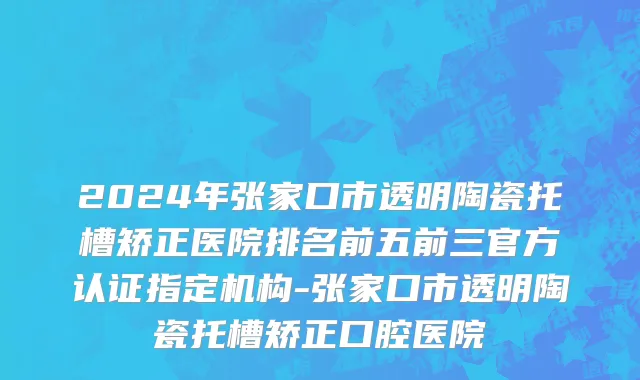 2024年张家口市透明陶瓷托槽矫正医院排名前五前三官方认证指定机构-张家口市透明陶瓷托槽矫正口腔医院