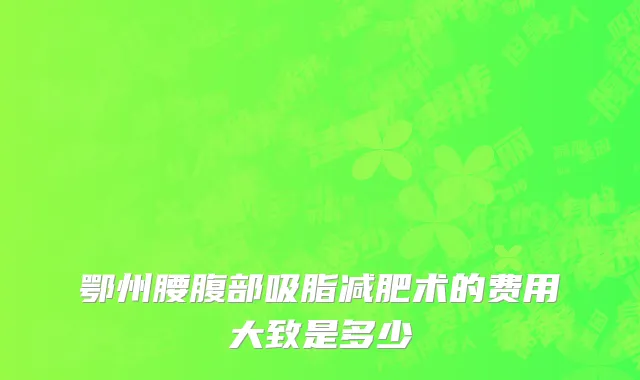 鄂州腰腹部吸脂减肥术的费用大致是多少