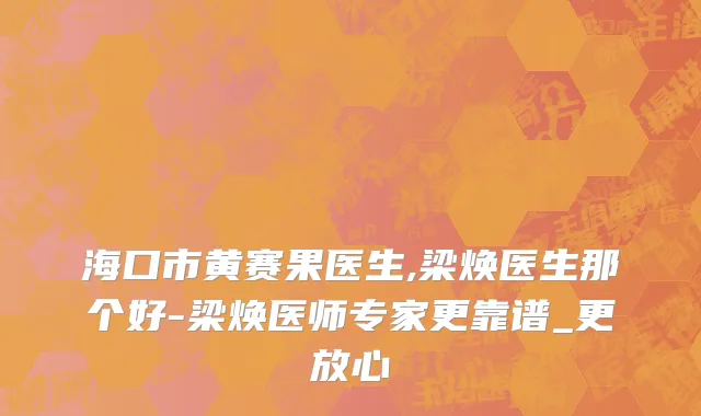 海口市黄赛果医生,梁焕医生那个好-梁焕医师专家更靠谱_更放心