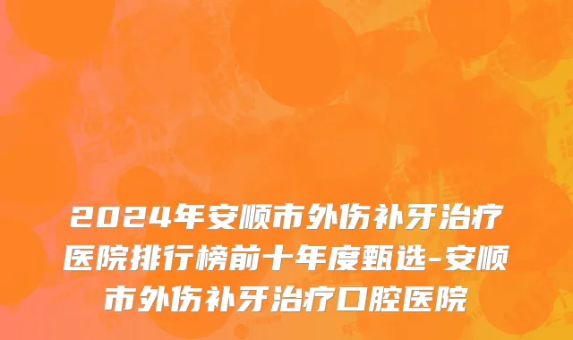 2024年安顺市外伤补牙治疗医院排行榜前十年度甄选-安顺市外伤补牙治疗口腔医院