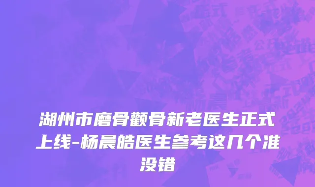 湖州市磨骨颧骨新老医生正式上线-杨晨皓医生参考这几个准没错