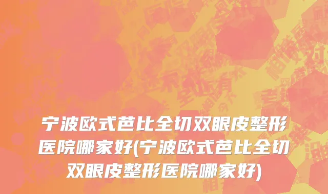 宁波欧式芭比全切双眼皮整形医院哪家好(宁波欧式芭比全切双眼皮整形医院哪家好)
