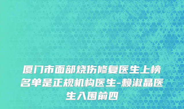 厦门市面部烧伤修复医生上榜名单是正规机构医生-赖淑晶医生入围前四