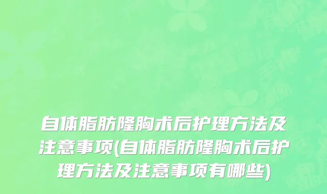 自体脂肪隆胸术后护理方法及注意事项(自体脂肪隆胸术后护理方法及注意事项有哪些)