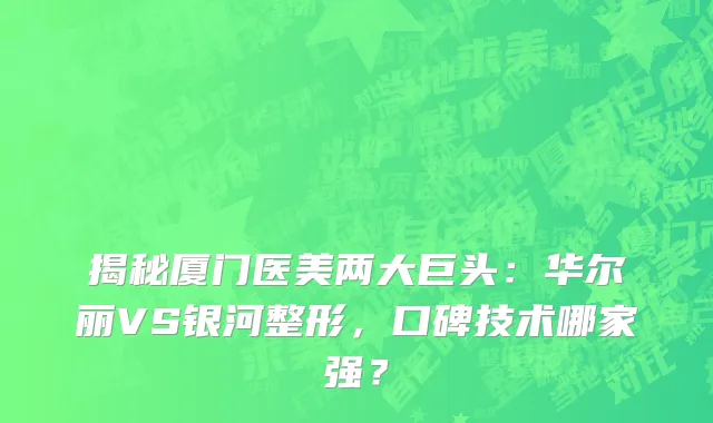 揭秘厦门医美两大巨头：华尔丽VS银河整形，口碑技术哪家强？
