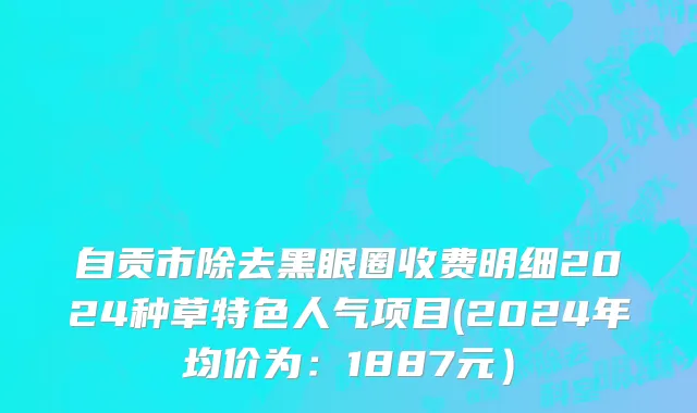 自贡市除去黑眼圈收费明细2024种草特色人气项目(2024年均价为：1887元）