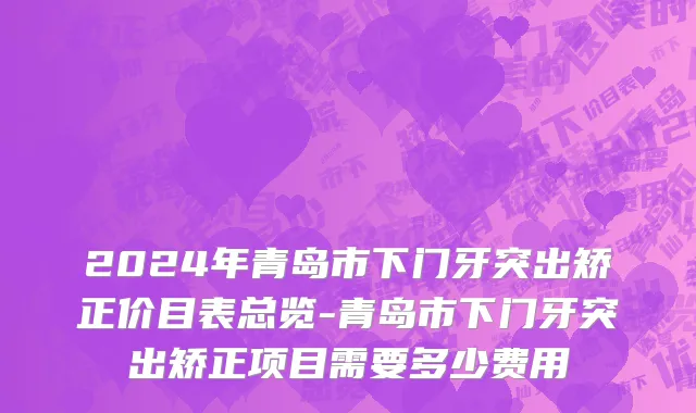 2024年青岛市下门牙突出矫正价目表总览-青岛市下门牙突出矫正项目需要多少费用