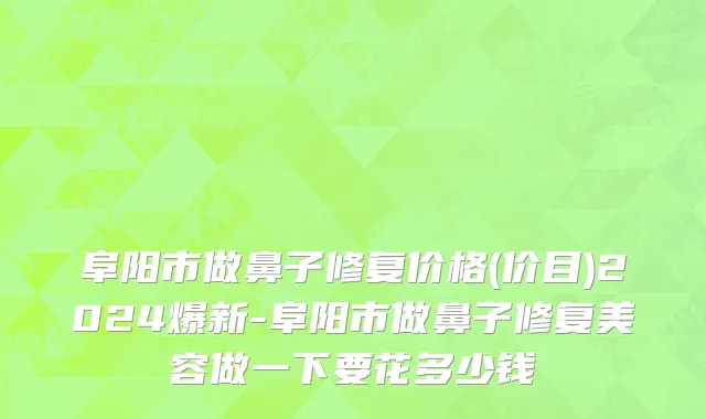 阜阳市做鼻子修复价格(价目)2024爆新-阜阳市做鼻子修复美容做一下要花多少钱