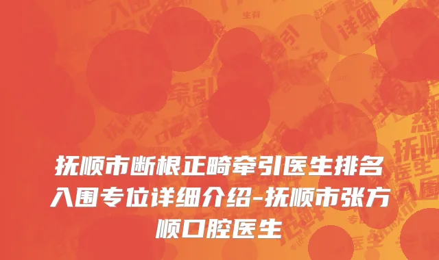 抚顺市断根正畸牵引医生排名入围专位详细介绍-抚顺市张方顺口腔医生
