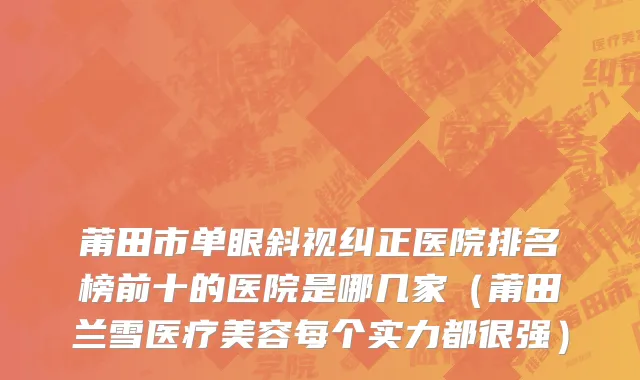 莆田市单眼斜视纠正医院排名榜前十的医院是哪几家（莆田兰雪医疗美容每个实力都很强）