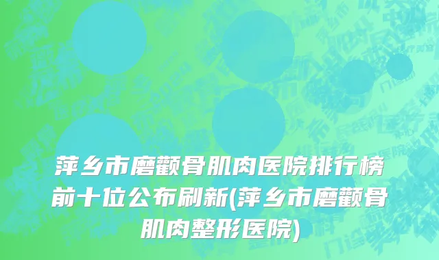 萍乡市磨颧骨肌肉医院排行榜前十位公布刷新(萍乡市磨颧骨肌肉整形医院)