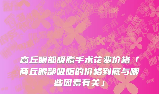 商丘眼部吸脂手术花费价格「商丘眼部吸脂的价格到底与哪些因素有关」