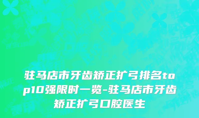 驻马店市牙齿矫正扩弓排名top10强限时一览-驻马店市牙齿矫正扩弓口腔医生