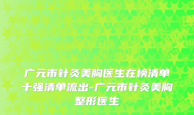 广元市针灸美胸医生在榜清单十强清单流出-广元市针灸美胸整形医生