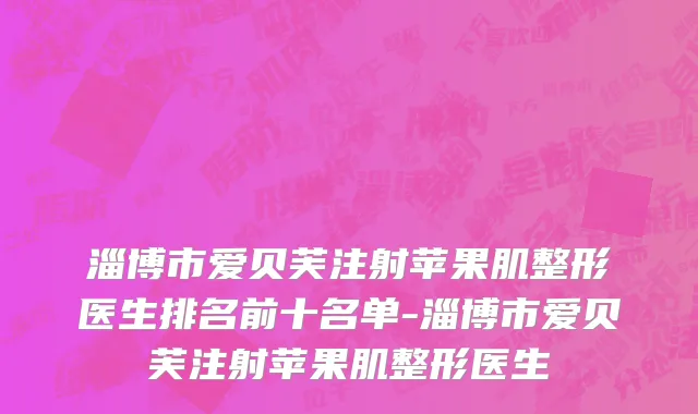 淄博市爱贝芙注射苹果肌整形医生排名前十名单-淄博市爱贝芙注射苹果肌整形医生
