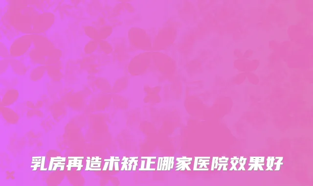 乳房再造术矫正哪家医院效果好