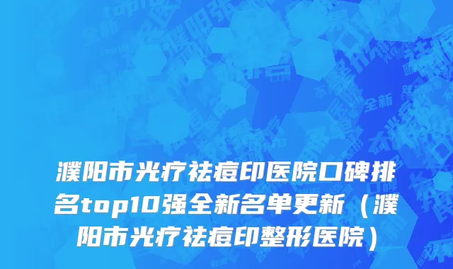 濮阳市光疗祛痘印医院口碑排名top10强全新名单更新（濮阳市光疗祛痘印整形医院）