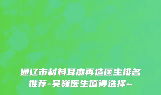 通辽市材料耳廓再造医生排名推荐-吴巍医生值得选择~