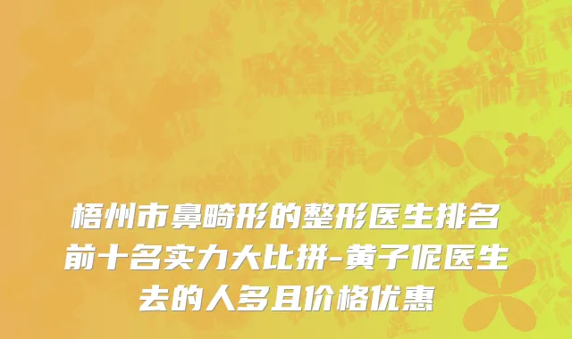 梧州市鼻畸形的整形医生排名前十名实力大比拼-黄子伲医生去的人多且价格优惠