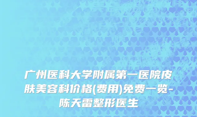广州医科大学附属第一医院皮肤美容科价格(费用)免费一览-陈天雷整形医生